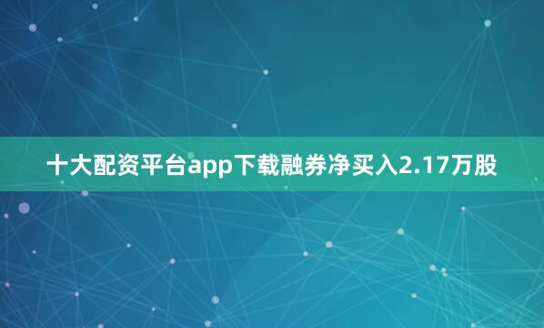 十大配资平台app下载融券净买入2.17万股