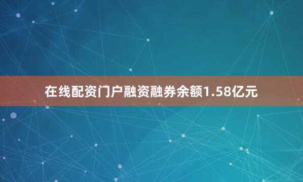 在线配资门户融资融券余额1.58亿元