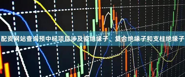 配资网站查询　　预中标项目涉及瓷绝缘子、复合绝缘子和支柱绝缘子