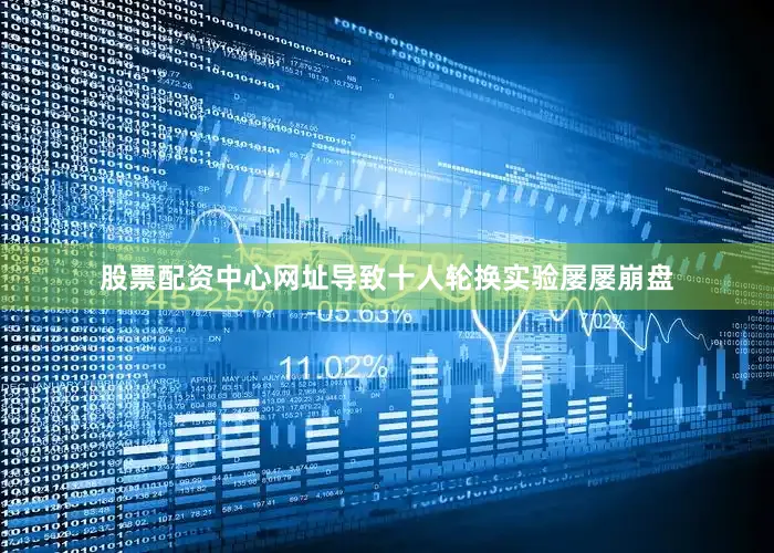 股票配资中心网址导致十人轮换实验屡屡崩盘
