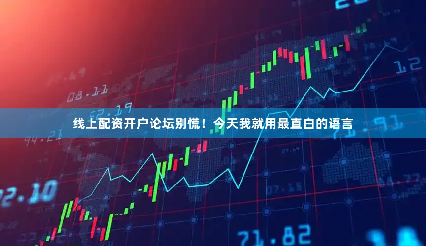 线上配资开户论坛别慌！今天我就用最直白的语言