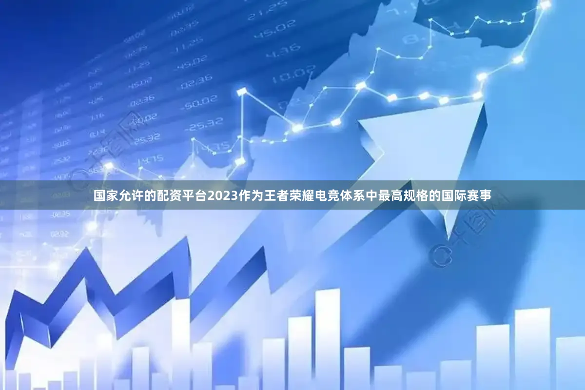 国家允许的配资平台2023作为王者荣耀电竞体系中最高规格的国际赛事