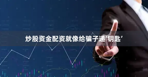 炒股资金配资就像给骗子递‘钥匙’