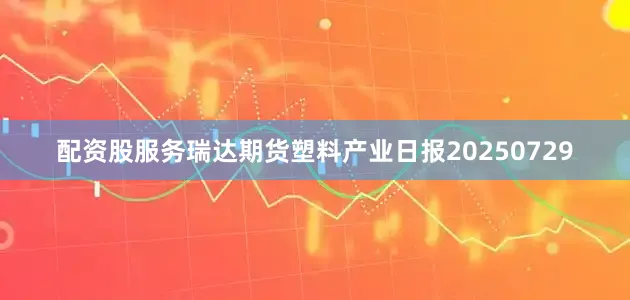 配资股服务瑞达期货塑料产业日报20250729
