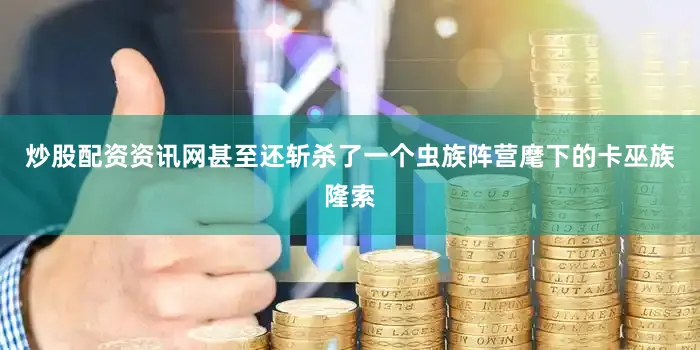炒股配资资讯网甚至还斩杀了一个虫族阵营麾下的卡巫族隆索
