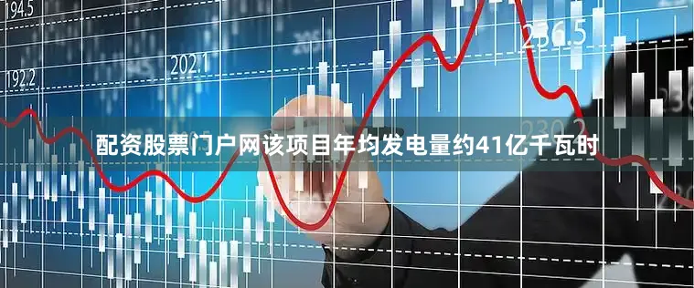 配资股票门户网该项目年均发电量约41亿千瓦时