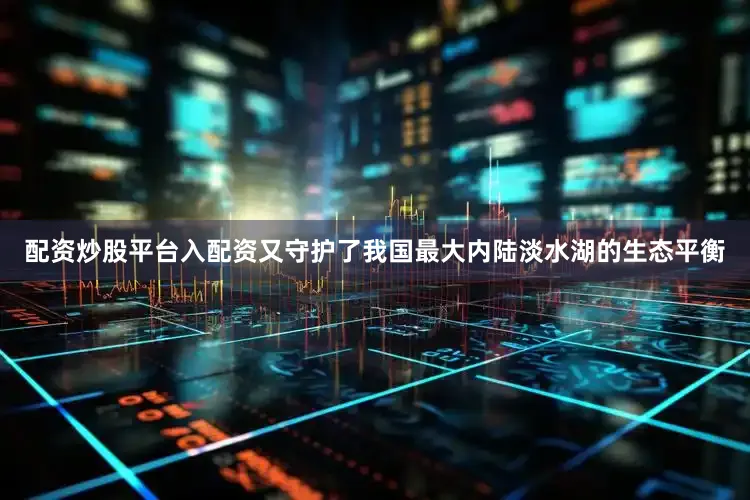 配资炒股平台入配资又守护了我国最大内陆淡水湖的生态平衡