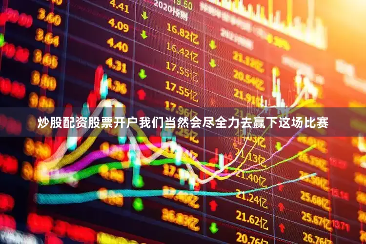 炒股配资股票开户我们当然会尽全力去赢下这场比赛