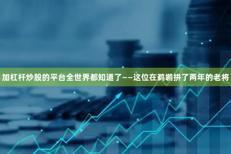 加杠杆炒股的平台全世界都知道了——这位在鹈鹕拼了两年的老将
