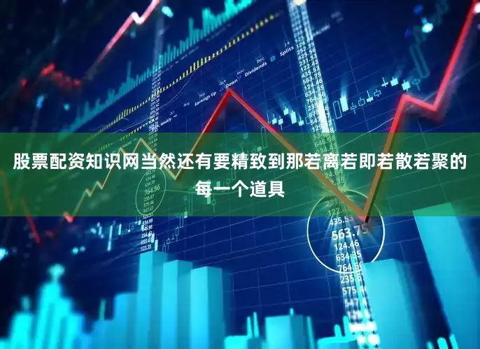 股票配资知识网当然还有要精致到那若离若即若散若聚的每一个道具