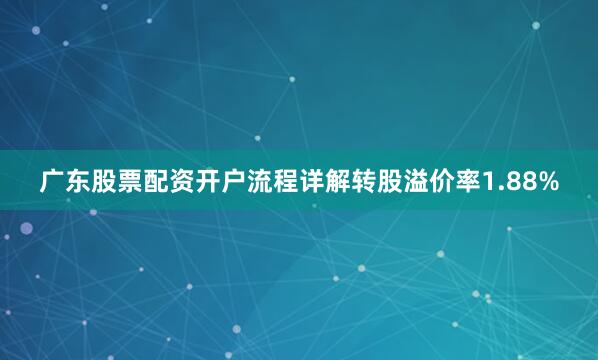 广东股票配资开户流程详解转股溢价率1.88%