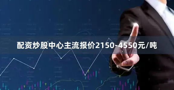 配资炒股中心主流报价2150-4550元/吨