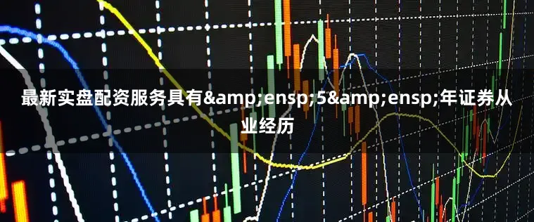 最新实盘配资服务具有&ensp;5&ensp;年证券从业经历