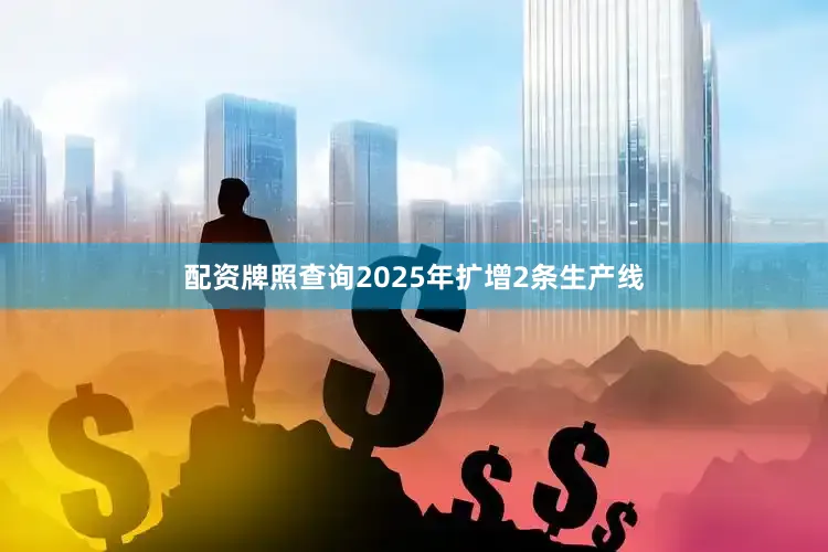 配资牌照查询2025年扩增2条生产线